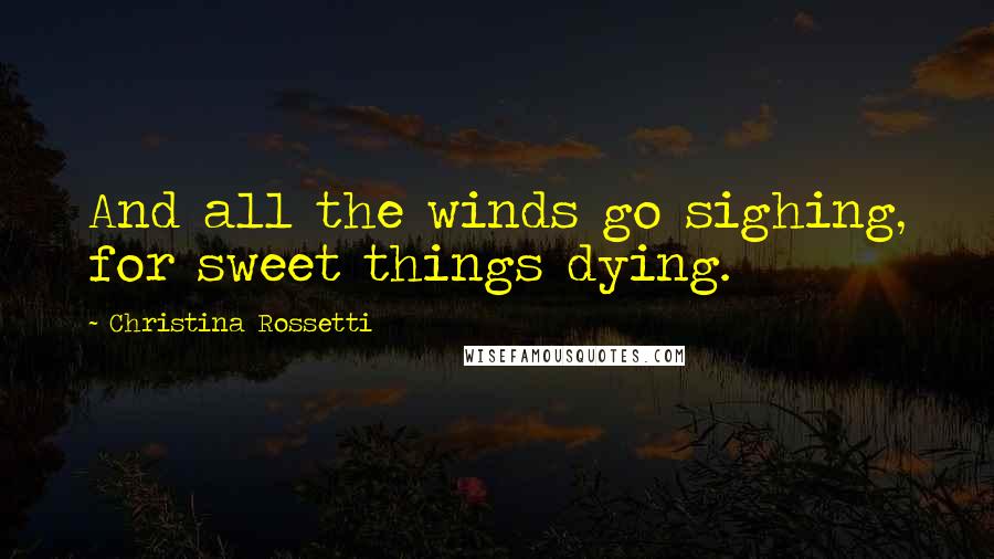 Christina Rossetti Quotes: And all the winds go sighing, for sweet things dying.