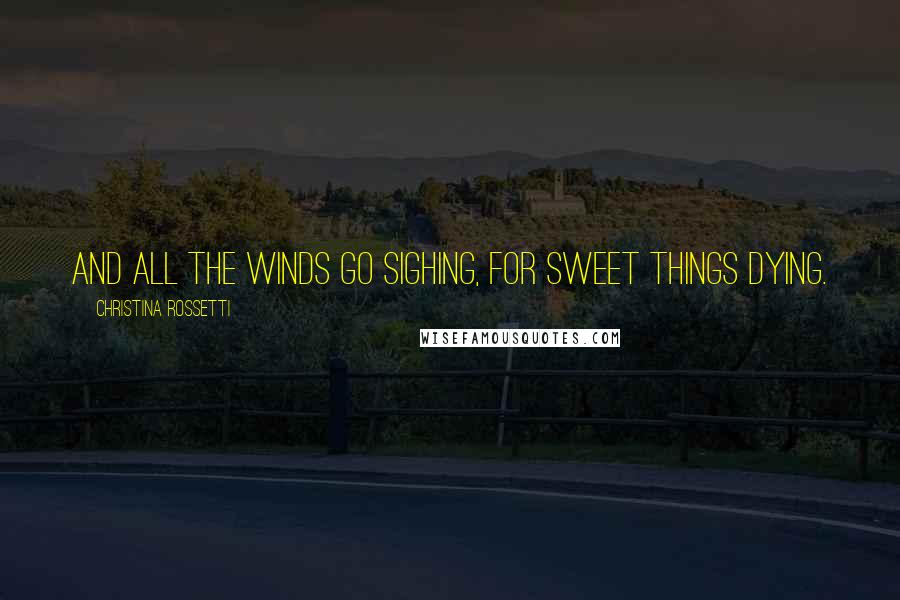 Christina Rossetti Quotes: And all the winds go sighing, for sweet things dying.