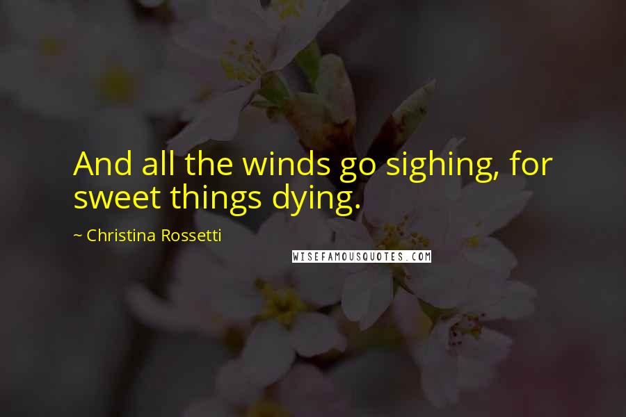 Christina Rossetti Quotes: And all the winds go sighing, for sweet things dying.