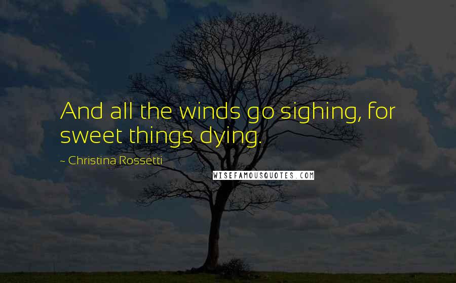 Christina Rossetti Quotes: And all the winds go sighing, for sweet things dying.