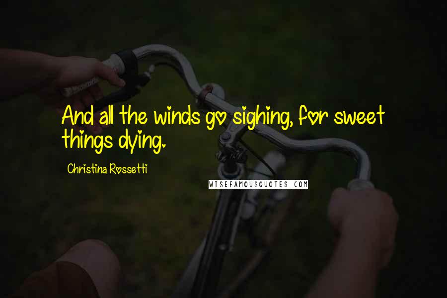 Christina Rossetti Quotes: And all the winds go sighing, for sweet things dying.