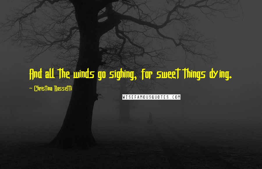 Christina Rossetti Quotes: And all the winds go sighing, for sweet things dying.