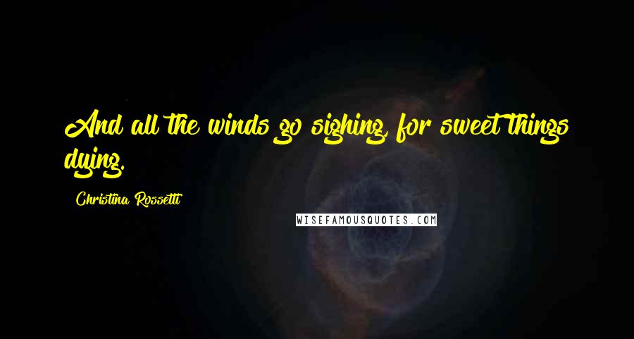 Christina Rossetti Quotes: And all the winds go sighing, for sweet things dying.