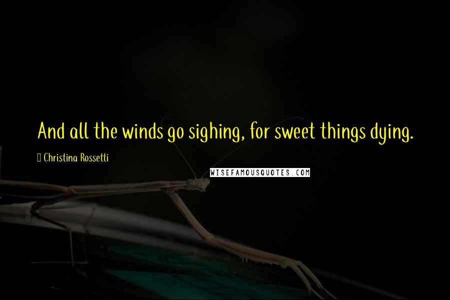 Christina Rossetti Quotes: And all the winds go sighing, for sweet things dying.