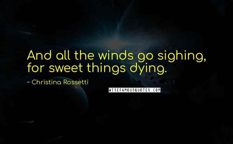 Christina Rossetti Quotes: And all the winds go sighing, for sweet things dying.