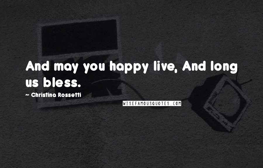 Christina Rossetti Quotes: And may you happy live, And long us bless.