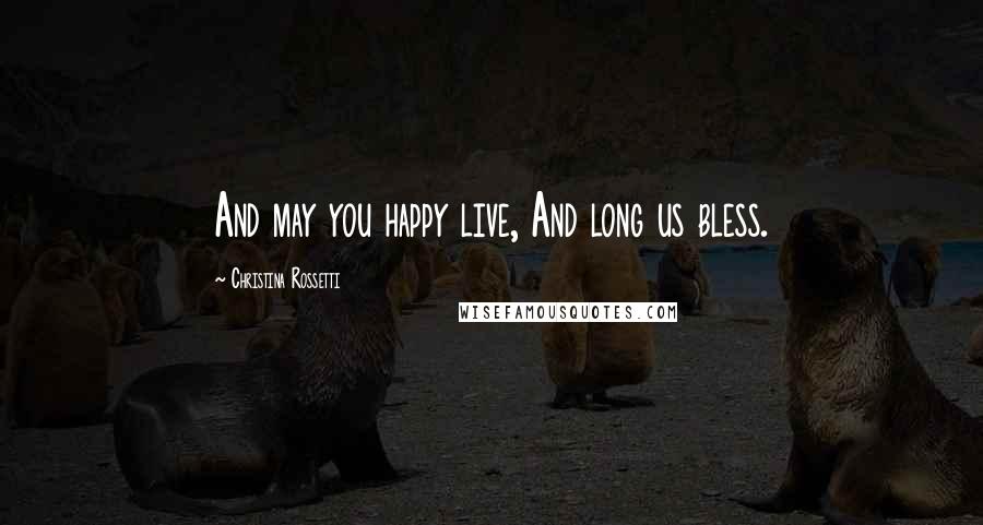 Christina Rossetti Quotes: And may you happy live, And long us bless.