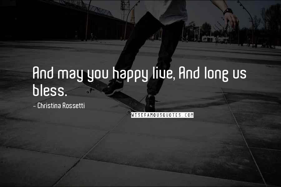 Christina Rossetti Quotes: And may you happy live, And long us bless.