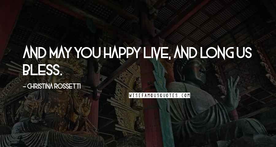 Christina Rossetti Quotes: And may you happy live, And long us bless.