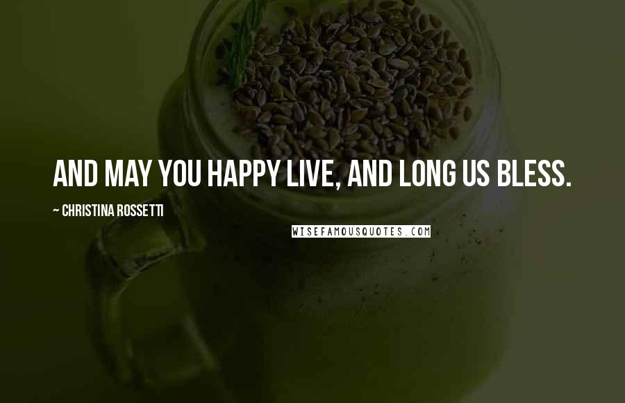 Christina Rossetti Quotes: And may you happy live, And long us bless.