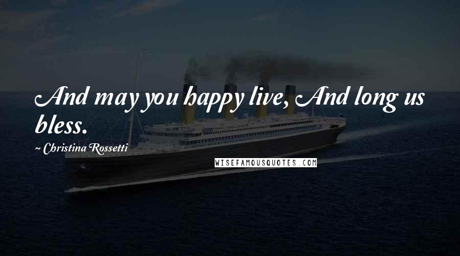 Christina Rossetti Quotes: And may you happy live, And long us bless.