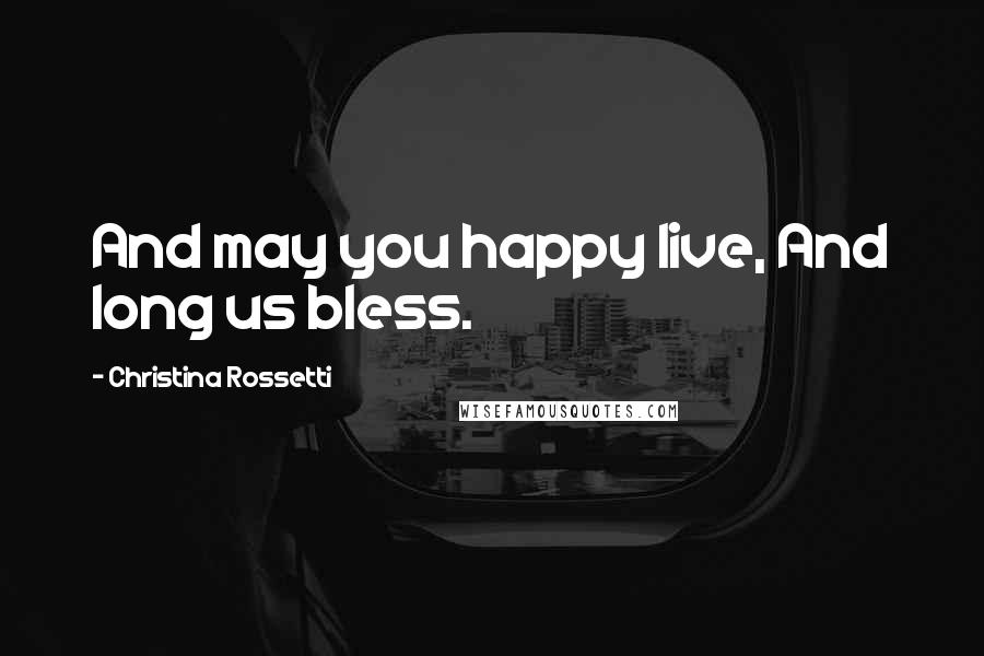 Christina Rossetti Quotes: And may you happy live, And long us bless.