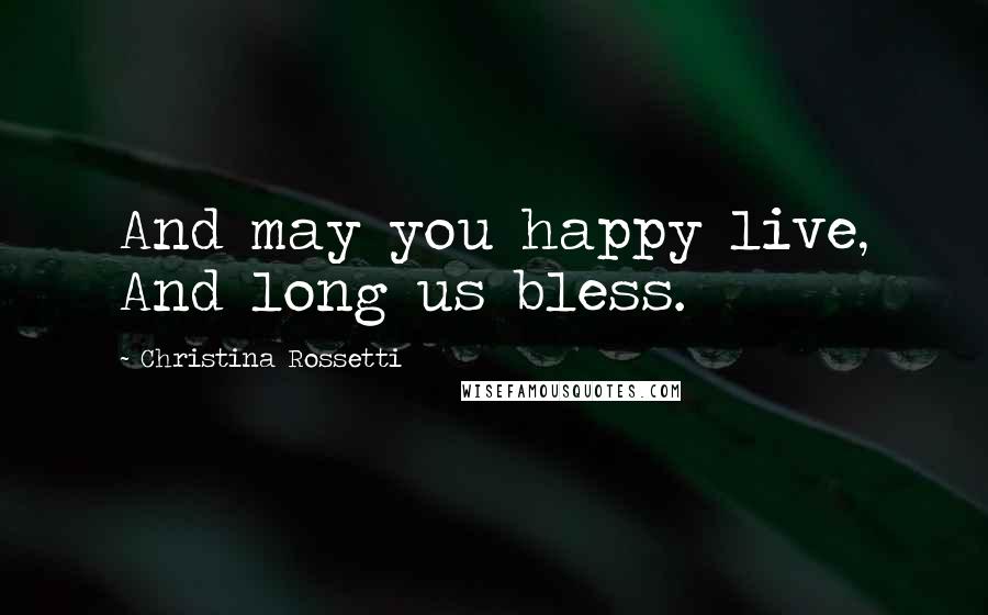 Christina Rossetti Quotes: And may you happy live, And long us bless.