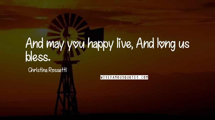 Christina Rossetti Quotes: And may you happy live, And long us bless.