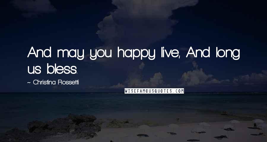 Christina Rossetti Quotes: And may you happy live, And long us bless.