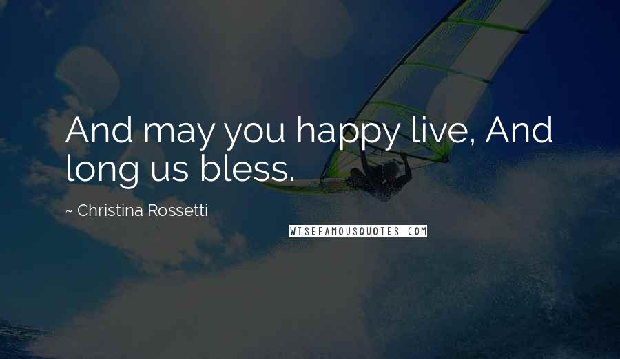 Christina Rossetti Quotes: And may you happy live, And long us bless.