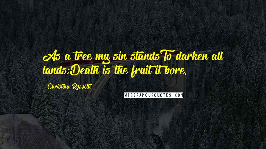 Christina Rossetti Quotes: As a tree my sin standsTo darken all lands;Death is the fruit it bore.