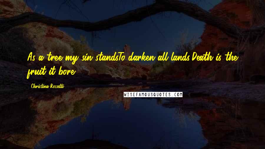 Christina Rossetti Quotes: As a tree my sin standsTo darken all lands;Death is the fruit it bore.