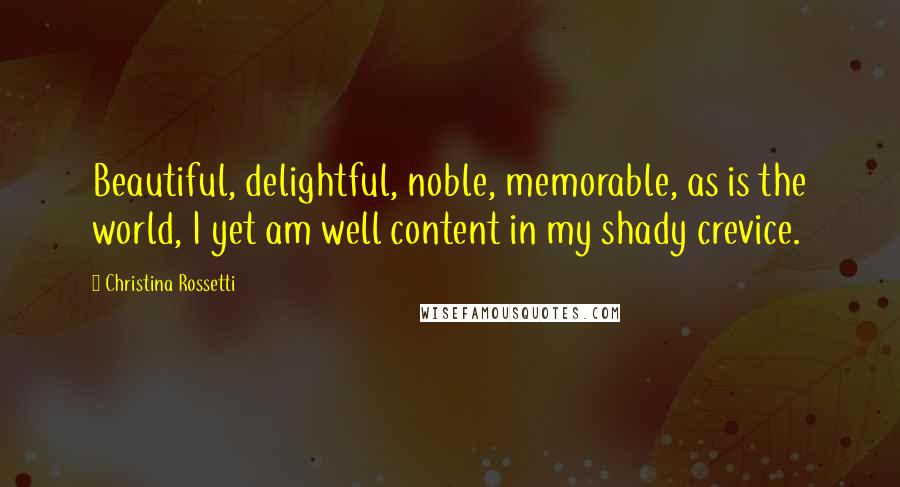 Christina Rossetti Quotes: Beautiful, delightful, noble, memorable, as is the world, I yet am well content in my shady crevice.