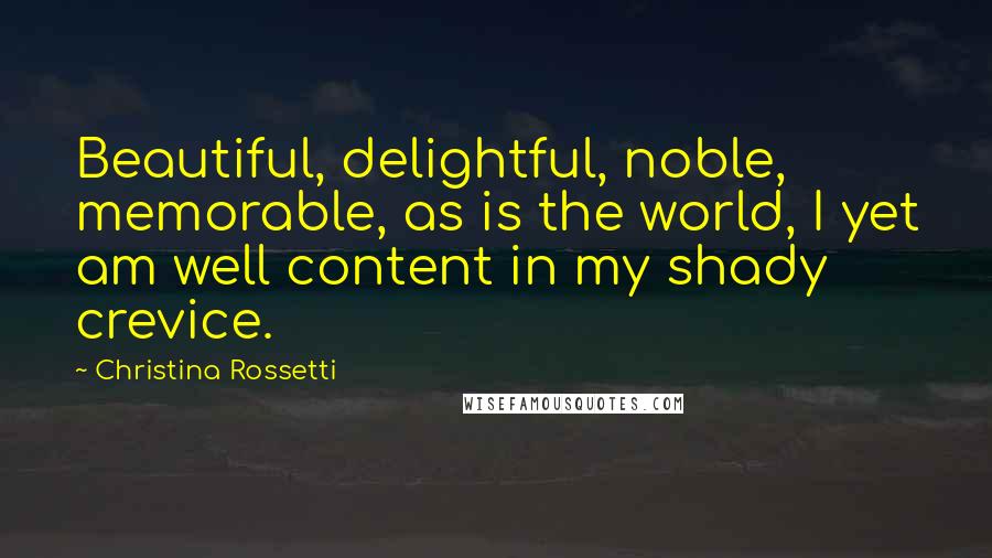 Christina Rossetti Quotes: Beautiful, delightful, noble, memorable, as is the world, I yet am well content in my shady crevice.