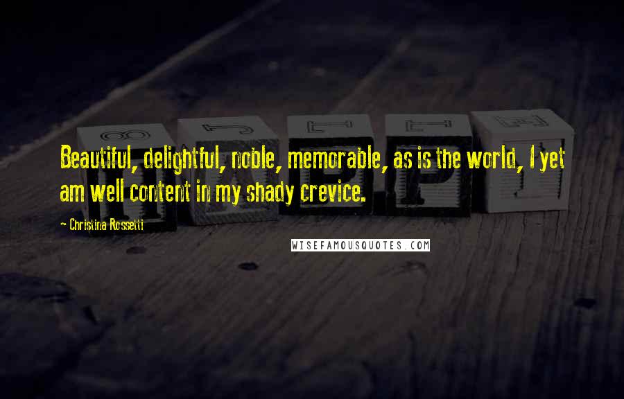 Christina Rossetti Quotes: Beautiful, delightful, noble, memorable, as is the world, I yet am well content in my shady crevice.