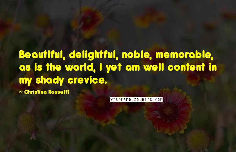 Christina Rossetti Quotes: Beautiful, delightful, noble, memorable, as is the world, I yet am well content in my shady crevice.