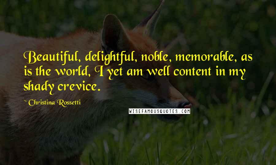 Christina Rossetti Quotes: Beautiful, delightful, noble, memorable, as is the world, I yet am well content in my shady crevice.