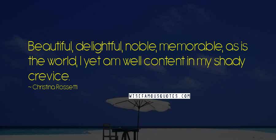 Christina Rossetti Quotes: Beautiful, delightful, noble, memorable, as is the world, I yet am well content in my shady crevice.