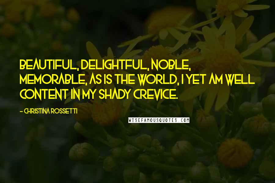 Christina Rossetti Quotes: Beautiful, delightful, noble, memorable, as is the world, I yet am well content in my shady crevice.