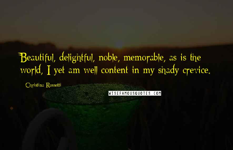 Christina Rossetti Quotes: Beautiful, delightful, noble, memorable, as is the world, I yet am well content in my shady crevice.