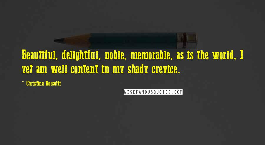 Christina Rossetti Quotes: Beautiful, delightful, noble, memorable, as is the world, I yet am well content in my shady crevice.