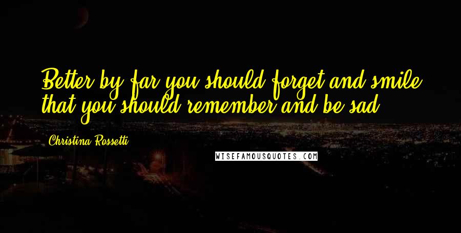 Christina Rossetti Quotes: Better by far you should forget and smile that you should remember and be sad.