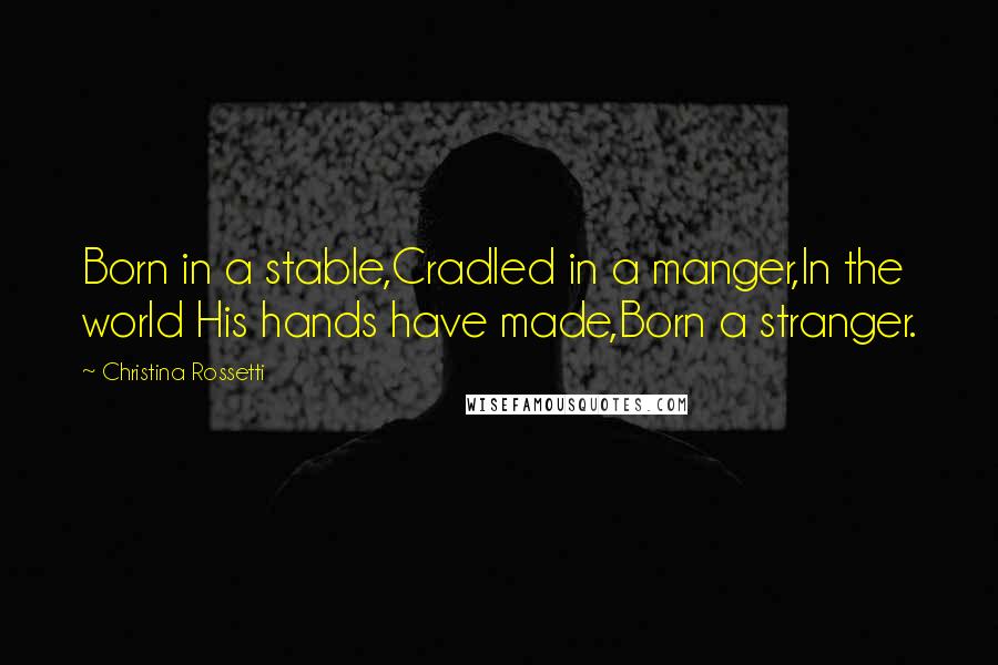 Christina Rossetti Quotes: Born in a stable,Cradled in a manger,In the world His hands have made,Born a stranger.