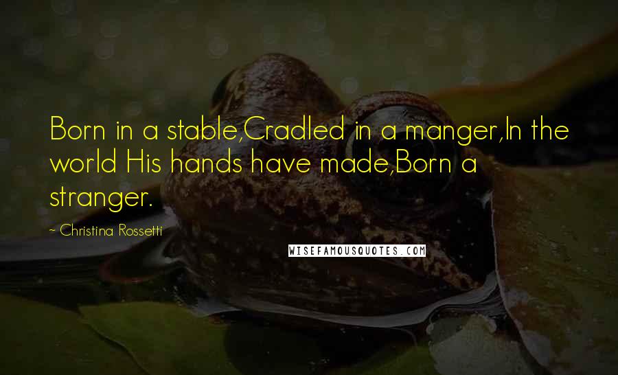 Christina Rossetti Quotes: Born in a stable,Cradled in a manger,In the world His hands have made,Born a stranger.