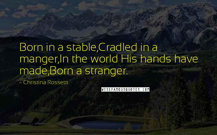 Christina Rossetti Quotes: Born in a stable,Cradled in a manger,In the world His hands have made,Born a stranger.