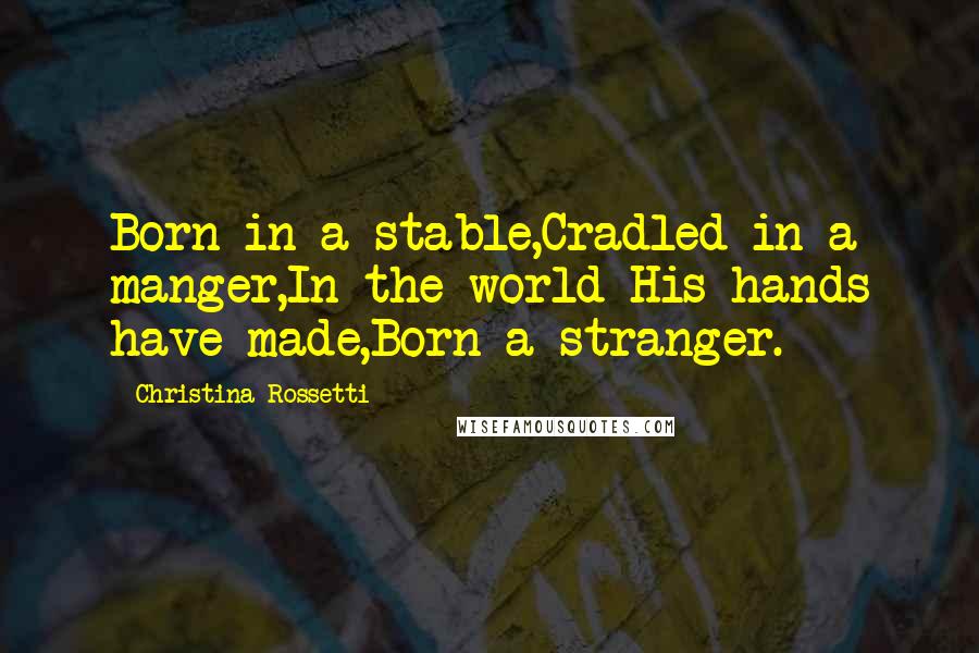 Christina Rossetti Quotes: Born in a stable,Cradled in a manger,In the world His hands have made,Born a stranger.