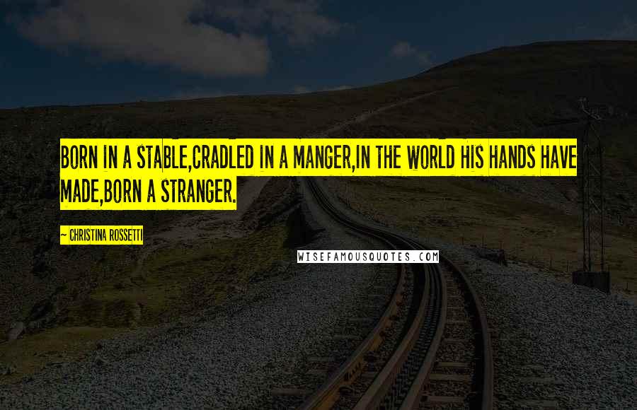 Christina Rossetti Quotes: Born in a stable,Cradled in a manger,In the world His hands have made,Born a stranger.