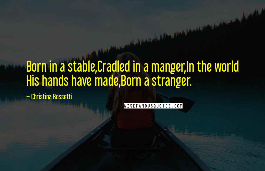 Christina Rossetti Quotes: Born in a stable,Cradled in a manger,In the world His hands have made,Born a stranger.