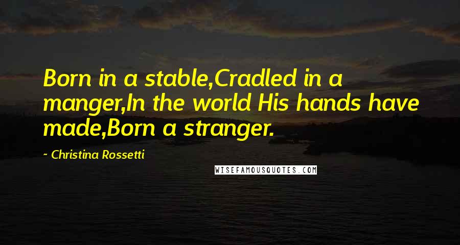 Christina Rossetti Quotes: Born in a stable,Cradled in a manger,In the world His hands have made,Born a stranger.