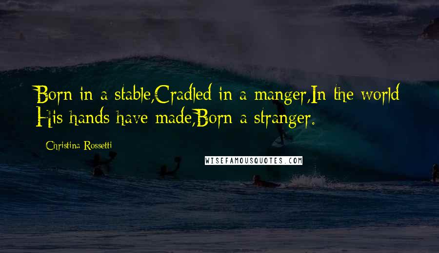 Christina Rossetti Quotes: Born in a stable,Cradled in a manger,In the world His hands have made,Born a stranger.