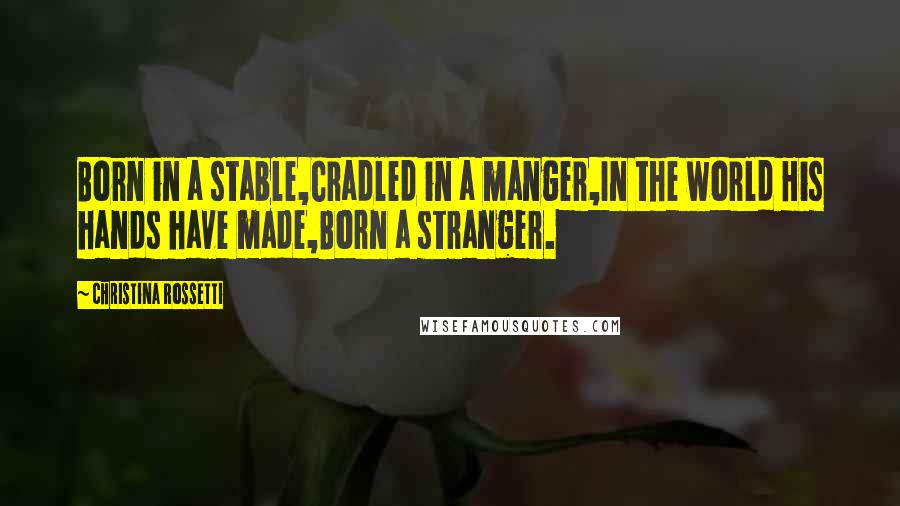 Christina Rossetti Quotes: Born in a stable,Cradled in a manger,In the world His hands have made,Born a stranger.