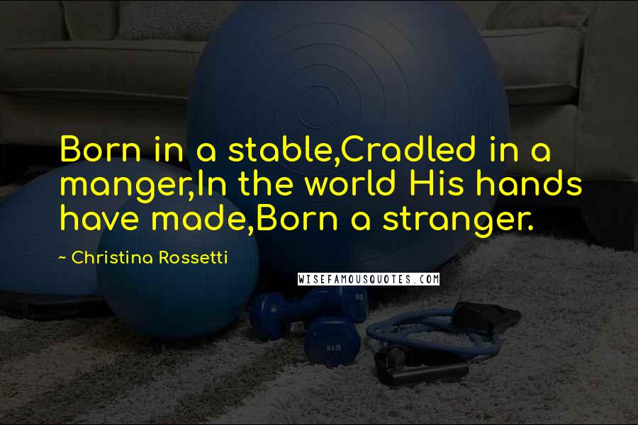 Christina Rossetti Quotes: Born in a stable,Cradled in a manger,In the world His hands have made,Born a stranger.