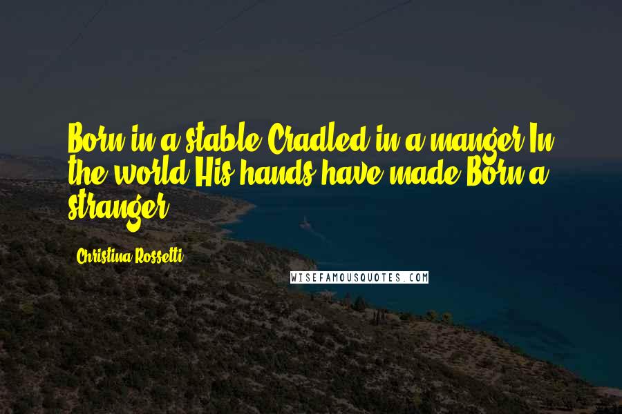 Christina Rossetti Quotes: Born in a stable,Cradled in a manger,In the world His hands have made,Born a stranger.