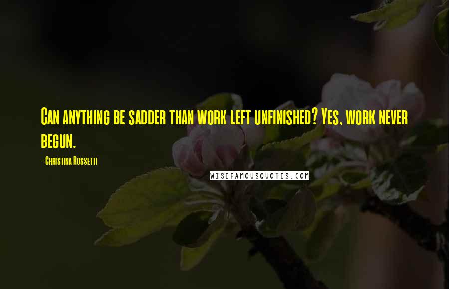 Christina Rossetti Quotes: Can anything be sadder than work left unfinished? Yes, work never begun.