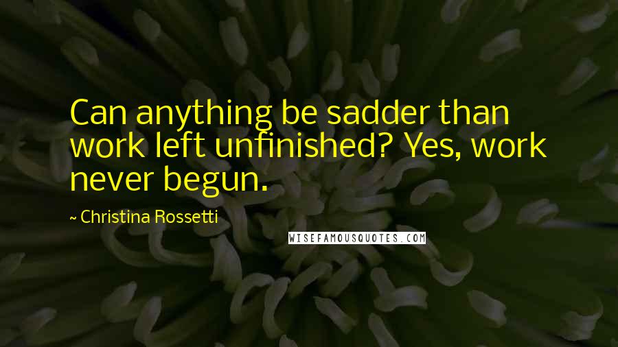 Christina Rossetti Quotes: Can anything be sadder than work left unfinished? Yes, work never begun.