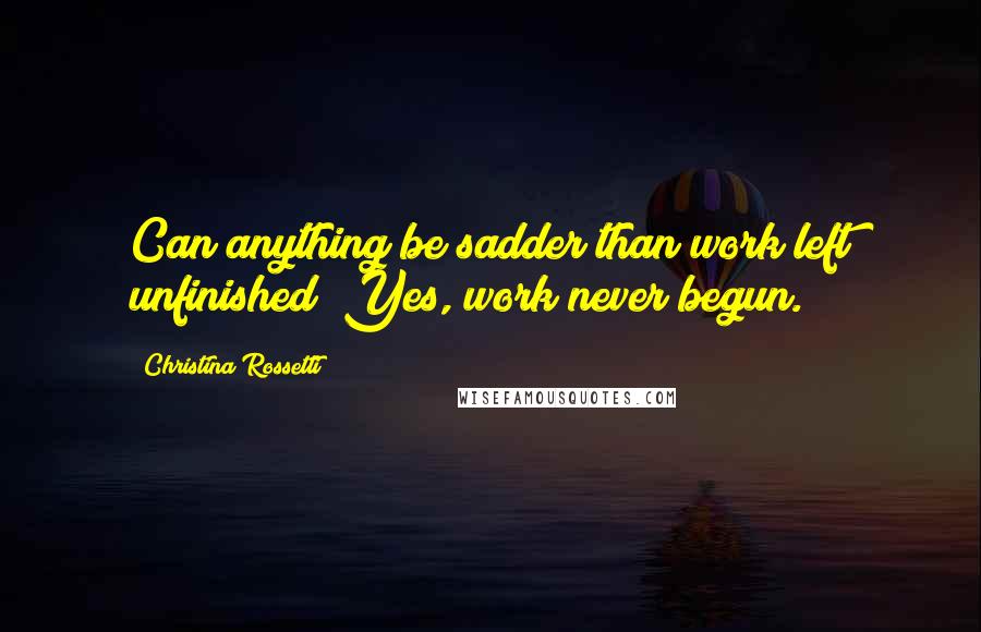 Christina Rossetti Quotes: Can anything be sadder than work left unfinished? Yes, work never begun.