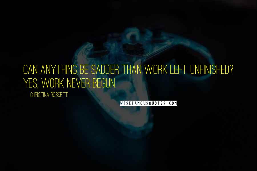 Christina Rossetti Quotes: Can anything be sadder than work left unfinished? Yes, work never begun.