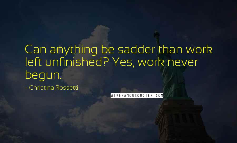 Christina Rossetti Quotes: Can anything be sadder than work left unfinished? Yes, work never begun.