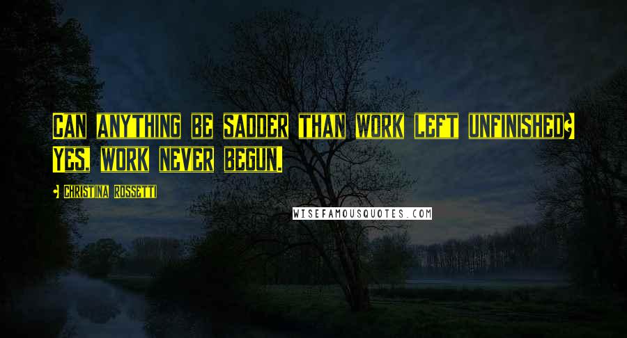 Christina Rossetti Quotes: Can anything be sadder than work left unfinished? Yes, work never begun.