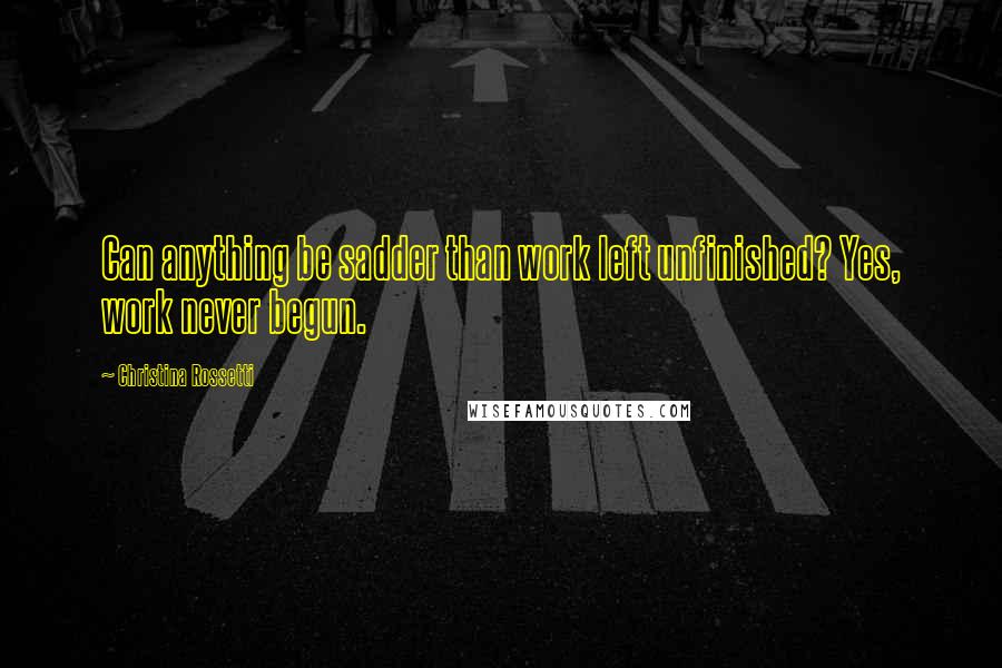 Christina Rossetti Quotes: Can anything be sadder than work left unfinished? Yes, work never begun.